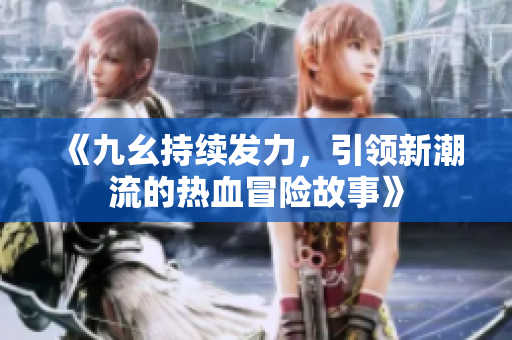 《九幺持续发力，引领新潮流的热血冒险故事》