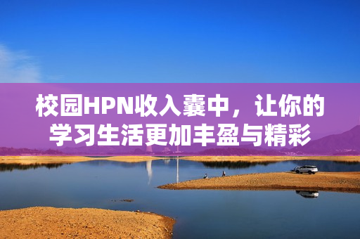 校园HPN收入囊中，让你的学习生活更加丰盈与精彩