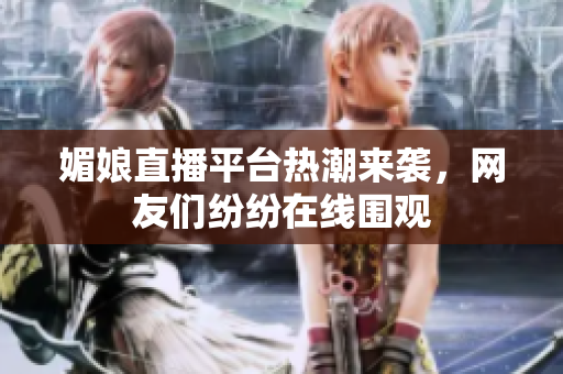 媚娘直播平台热潮来袭，网友们纷纷在线围观