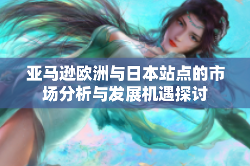 亚马逊欧洲与日本站点的市场分析与发展机遇探讨