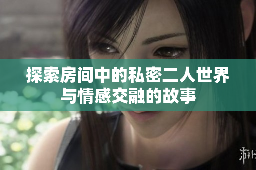 探索房间中的私密二人世界与情感交融的故事
