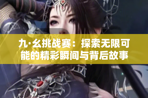 九·幺挑战赛：探索无限可能的精彩瞬间与背后故事