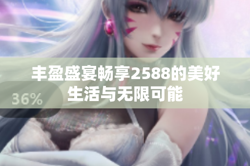 丰盈盛宴畅享2588的美好生活与无限可能