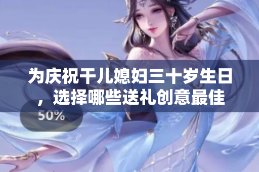 为庆祝干儿媳妇三十岁生日，选择哪些送礼创意最佳