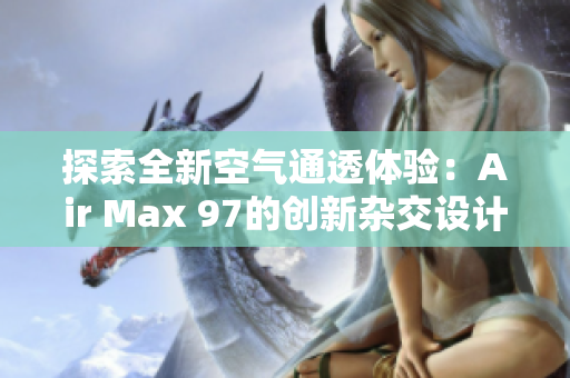 探索全新空气通透体验：Air Max 97的创新杂交设计