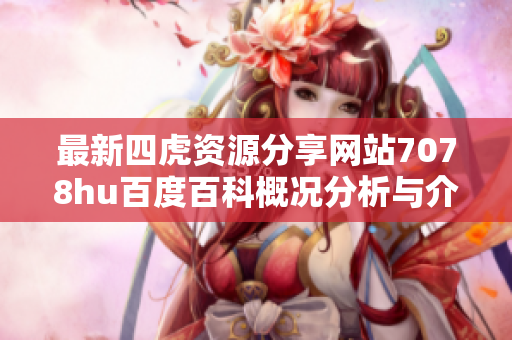 最新四虎资源分享网站7078hu百度百科概况分析与介绍