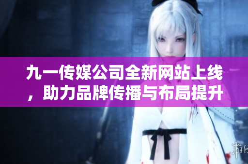 九一传媒公司全新网站上线，助力品牌传播与布局提升