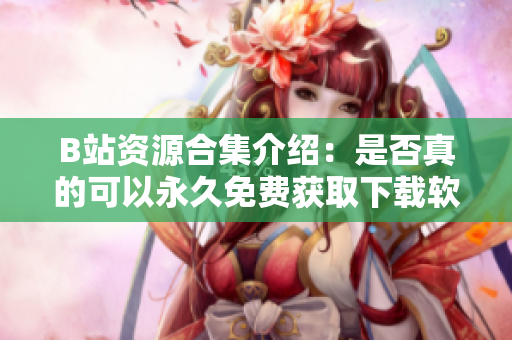 B站资源合集介绍：是否真的可以永久免费获取下载软件
