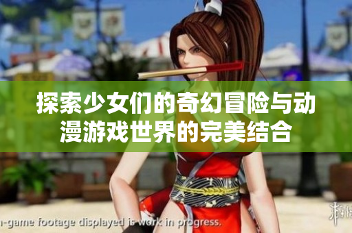 探索少女们的奇幻冒险与动漫游戏世界的完美结合