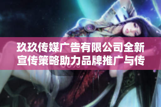 玖玖传媒广告有限公司全新宣传策略助力品牌推广与传播