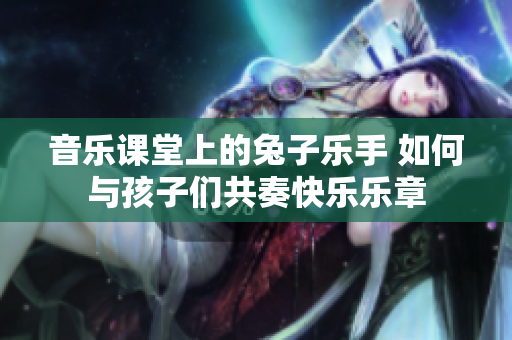 音乐课堂上的兔子乐手 如何与孩子们共奏快乐乐章