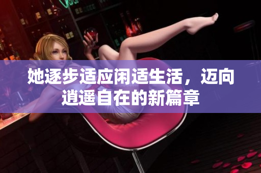 她逐步适应闲适生活，迈向逍遥自在的新篇章