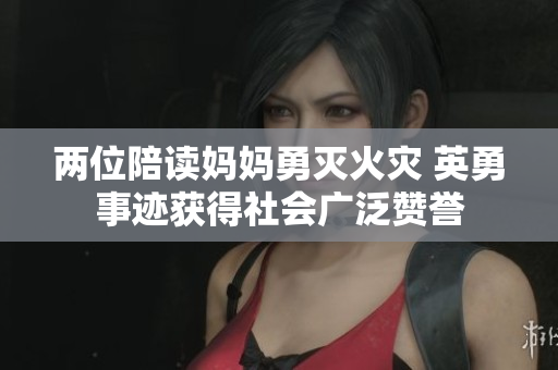 两位陪读妈妈勇灭火灾 英勇事迹获得社会广泛赞誉