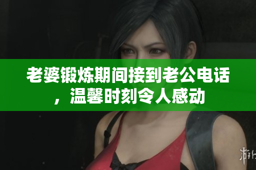 老婆锻炼期间接到老公电话，温馨时刻令人感动