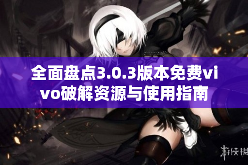 全面盘点3.0.3版本免费vivo破解资源与使用指南
