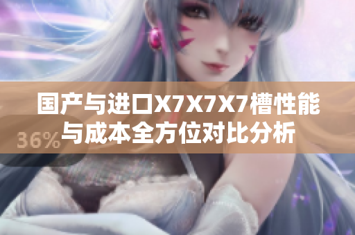 国产与进口X7X7X7槽性能与成本全方位对比分析