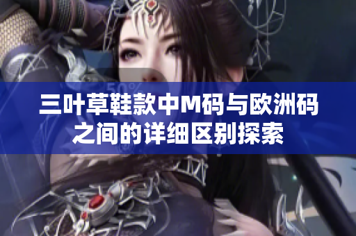 三叶草鞋款中M码与欧洲码之间的详细区别探索