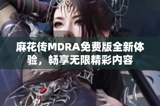 麻花传MDRA免费版全新体验，畅享无限精彩内容