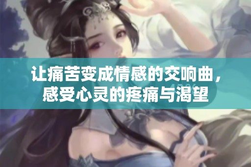 让痛苦变成情感的交响曲，感受心灵的疼痛与渴望