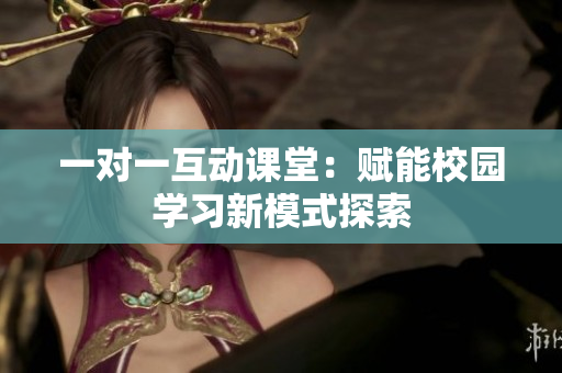 一对一互动课堂：赋能校园学习新模式探索