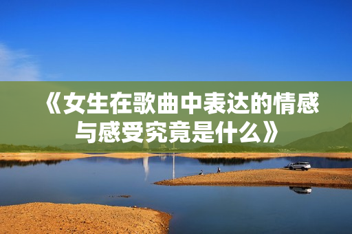 《女生在歌曲中表达的情感与感受究竟是什么》