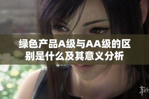 绿色产品A级与AA级的区别是什么及其意义分析