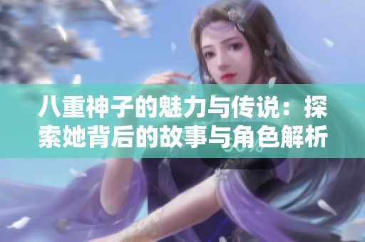八重神子的魅力与传说：探索她背后的故事与角色解析