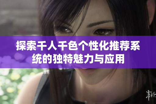 探索千人千色个性化推荐系统的独特魅力与应用