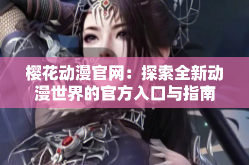 樱花动漫官网：探索全新动漫世界的官方入口与指南