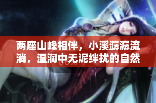 两座山峰相伴，小溪潺潺流淌，湿润中无泥绊扰的自然诗意