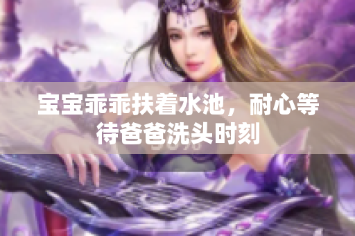 宝宝乖乖扶着水池，耐心等待爸爸洗头时刻