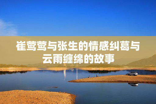崔莺莺与张生的情感纠葛与云雨缠绵的故事