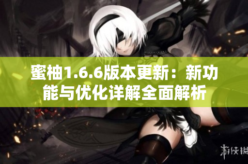 蜜柚1.6.6版本更新：新功能与优化详解全面解析