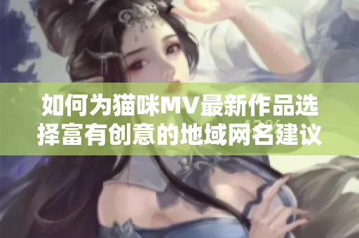 如何为猫咪MV最新作品选择富有创意的地域网名建议
