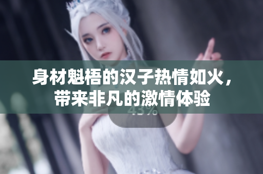 身材魁梧的汉子热情如火，带来非凡的激情体验