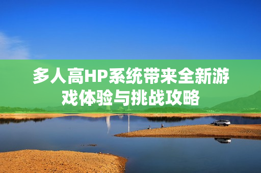 多人高HP系统带来全新游戏体验与挑战攻略