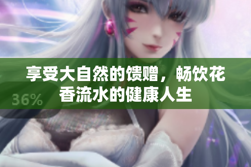 享受大自然的馈赠，畅饮花香流水的健康人生