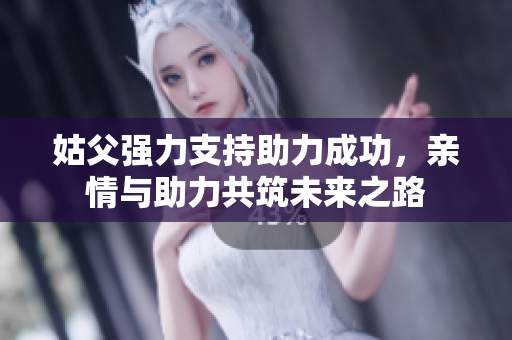 姑父强力支持助力成功，亲情与助力共筑未来之路