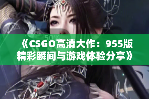 《CSGO高清大作：955版精彩瞬间与游戏体验分享》