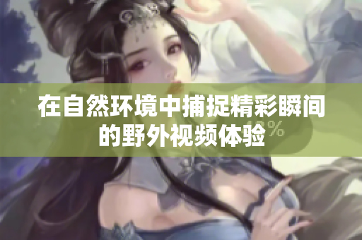 在自然环境中捕捉精彩瞬间的野外视频体验