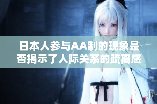 日本人参与AA制的现象是否揭示了人际关系的疏离感