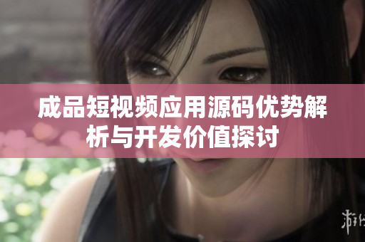 成品短视频应用源码优势解析与开发价值探讨