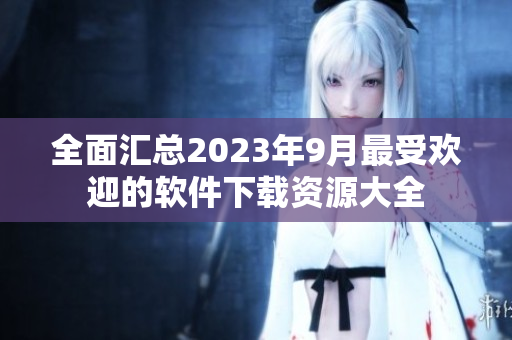 全面汇总2023年9月最受欢迎的软件下载资源大全