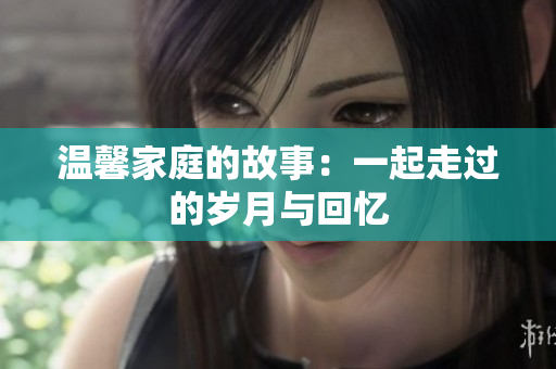 温馨家庭的故事：一起走过的岁月与回忆