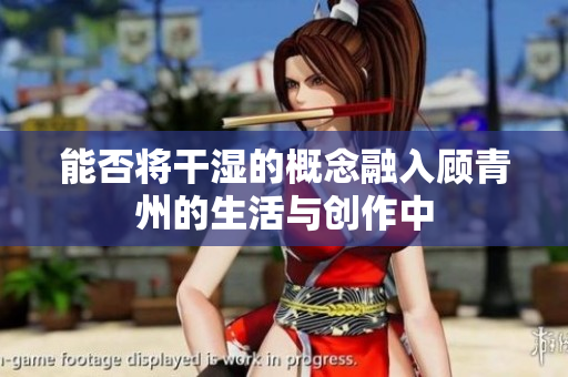 能否将干湿的概念融入顾青州的生活与创作中