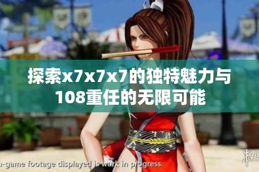探索x7x7x7的独特魅力与108重任的无限可能