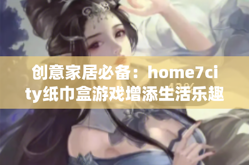 创意家居必备：home7city纸巾盒游戏增添生活乐趣