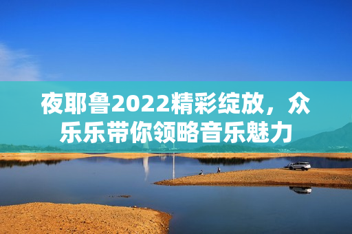 夜耶鲁2022精彩绽放，众乐乐带你领略音乐魅力