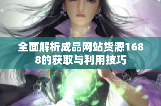 全面解析成品网站货源1688的获取与利用技巧