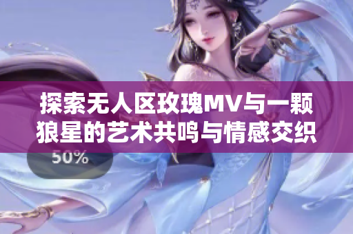 探索无人区玫瑰MV与一颗狼星的艺术共鸣与情感交织